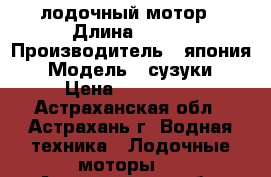 лодочный мотор › Длина ­ 508 › Производитель ­ япония › Модель ­ сузуки › Цена ­ 116 000 - Астраханская обл., Астрахань г. Водная техника » Лодочные моторы   . Астраханская обл.,Астрахань г.